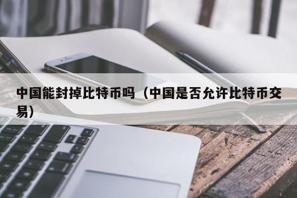 中国能封掉比特币吗(中国是否允许比特币交易)